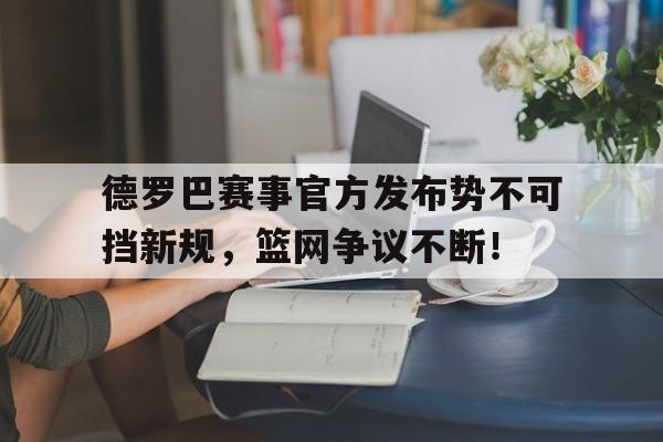 竞技宝-德罗巴赛事官方发布势不可挡新规，篮网争议不断！的简单介绍